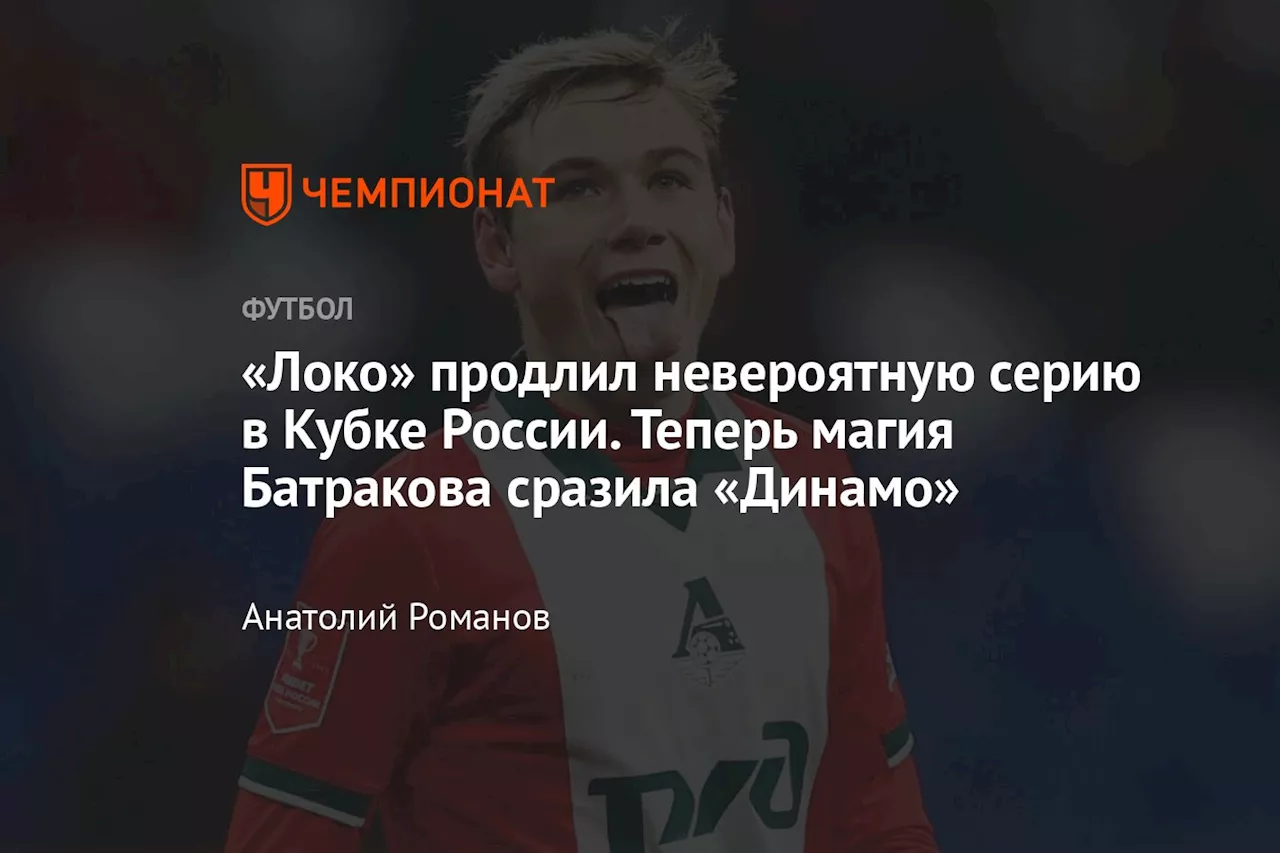 «Локо» продлил невероятную серию в Кубке России. Теперь магия Батракова сразила «Динамо»