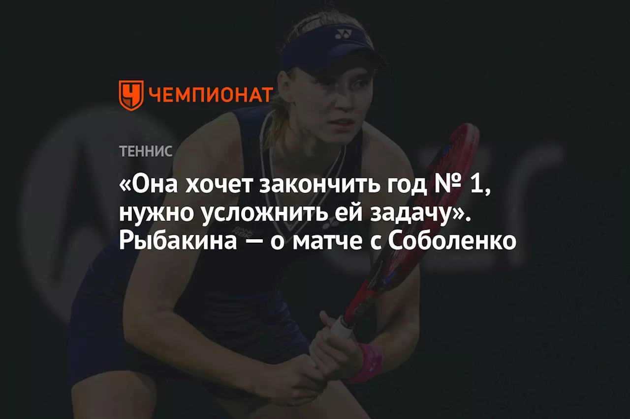 «Она хочет закончить год № 1, нужно усложнить ей задачу». Рыбакина — о матче с Соболенко