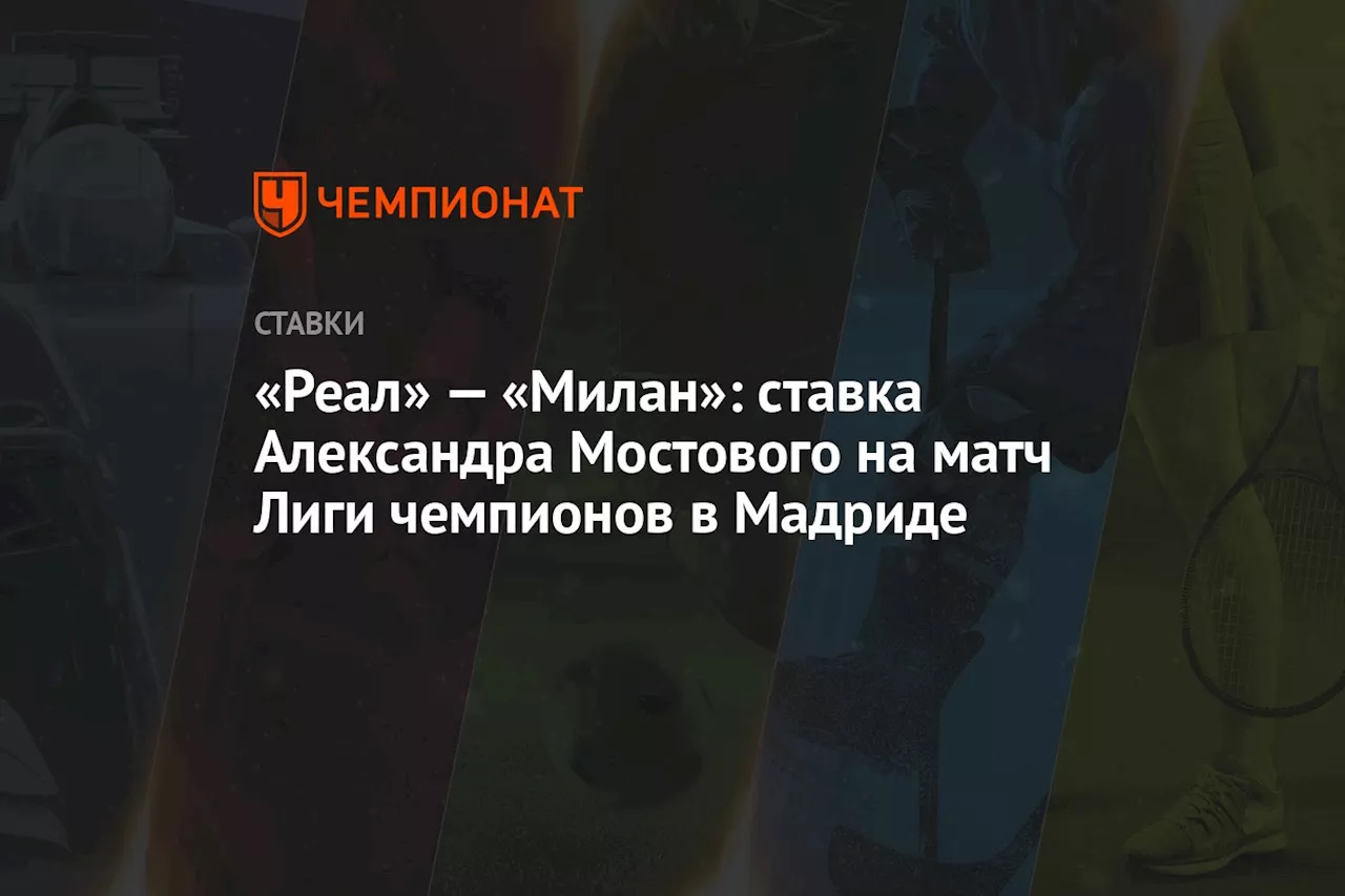 «Реал» — «Милан»: ставка Александра Мостового на матч Лиги чемпионов в Мадриде