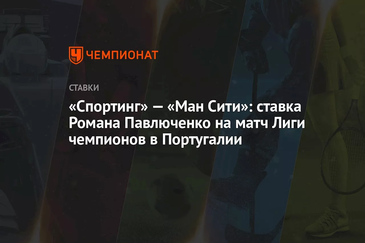 «Спортинг» — «Ман Сити»: ставка Романа Павлюченко на матч Лиги чемпионов в Португалии