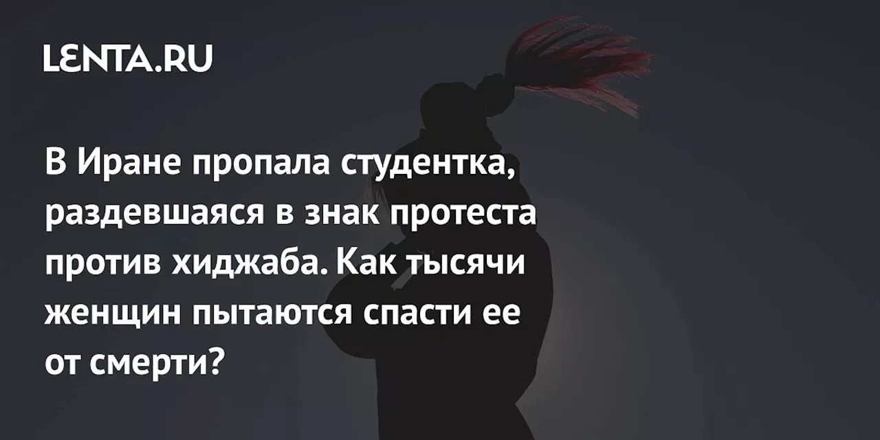 В Иране пропала студентка, раздевшаяся в знак протеста против хиджаба. Как тысячи женщин пытаются спасти ее от смерти?