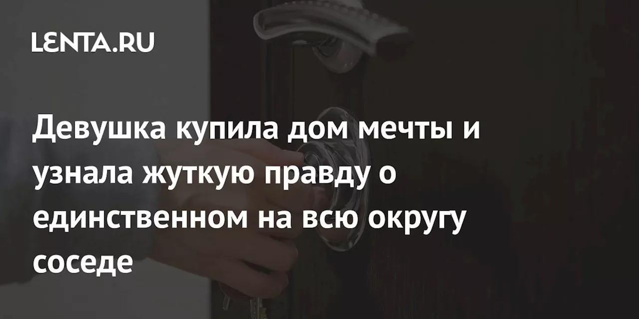 Девушка купила дом мечты и узнала жуткую правду о единственном на всю округу соседе