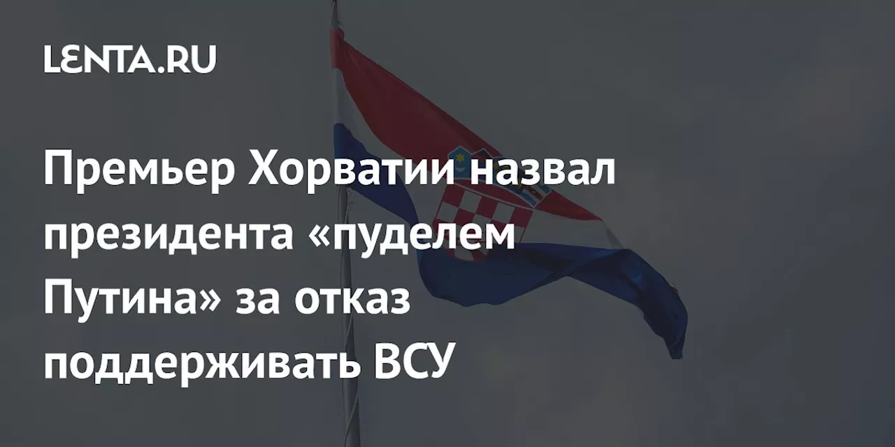 Премьер Хорватии назвал президента «пуделем Путина» за отказ поддерживать ВСУ