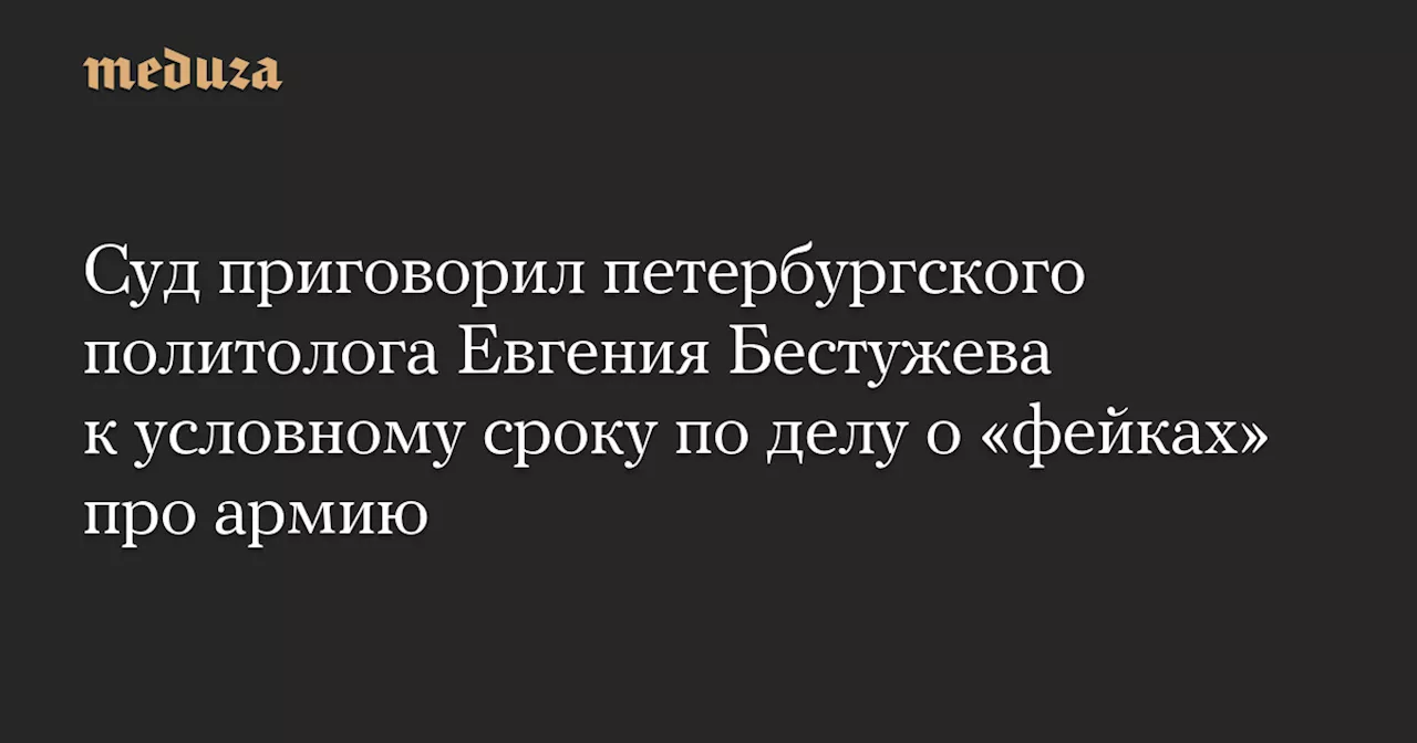 Суд приговорил петербургского политолога Евгения Бестужева к условному сроку по делу о «фейках» про армию — Meduza