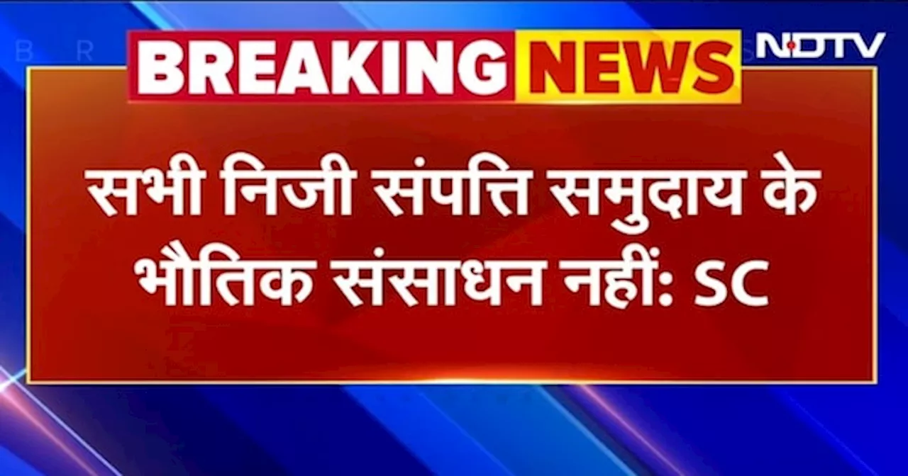 Breaking News: Supreme Court का बड़ा फैसला, सभी निजी संपत्ति समुदाय के भौतिक संसाधन नहीं