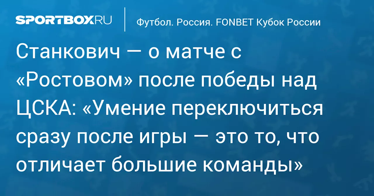 Станкович — о матче с «Ростовом» после победы над ЦСКА: «Умение переключиться сразу после игры — это то, что отличает большие команды»