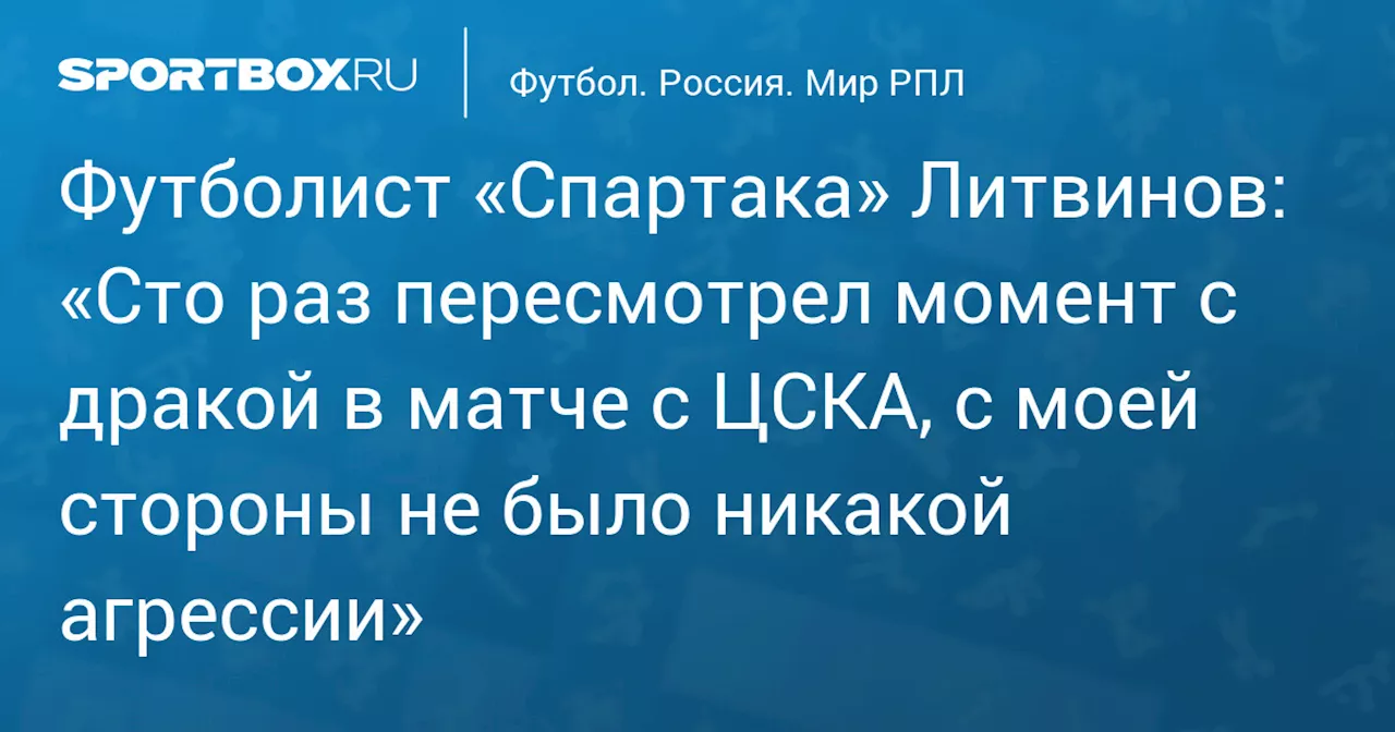 Футболист «Спартака» Литвинов: «Сто раз пересмотрел момент с дракой в матче с ЦСКА, с моей стороны не было никакой агрессии»