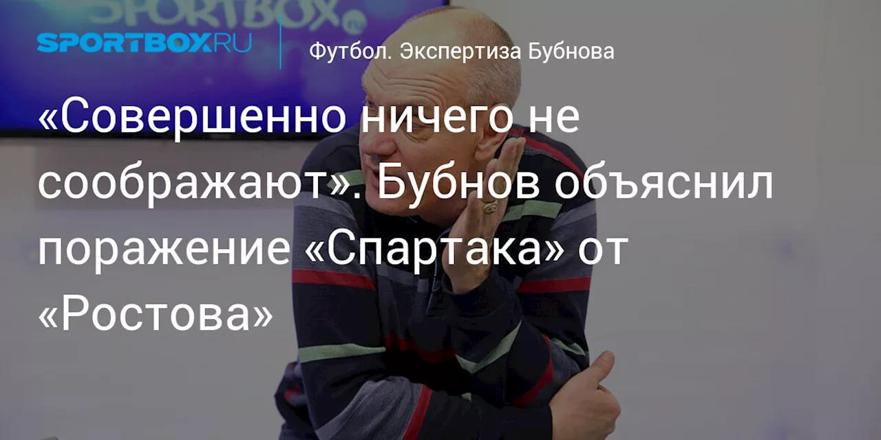 «Совершенно ничего не соображают». Бубнов объяснил поражение «Спартака» от «Ростова»