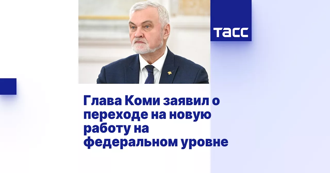 Глава Коми заявил о переходе на новую работу на федеральном уровне