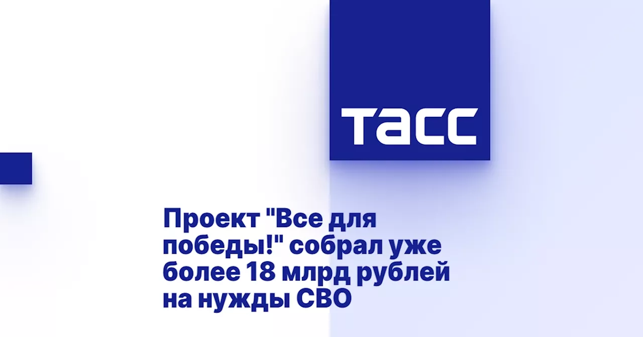 Проект 'Все для победы!' собрал уже более 18 млрд рублей на нужды СВО