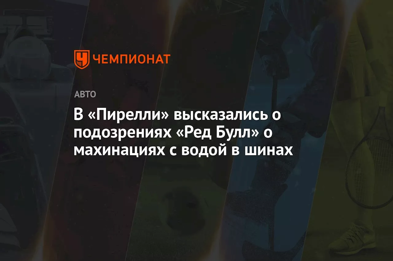 В «Пирелли» высказались о подозрениях «Ред Булл» о махинациях с водой в шинах