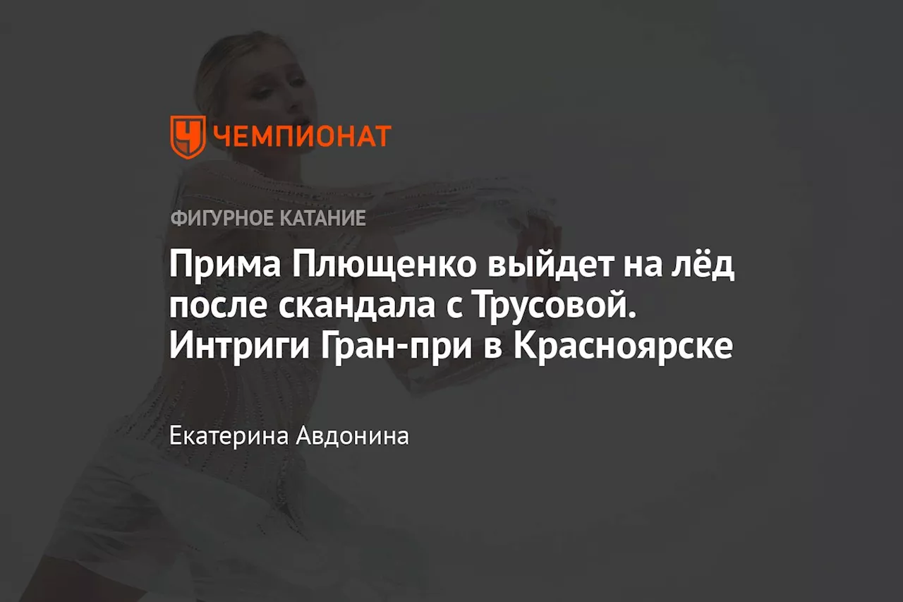 Прима Плющенко выйдет на лёд после скандала с Трусовой. Интриги Гран-при в Красноярске