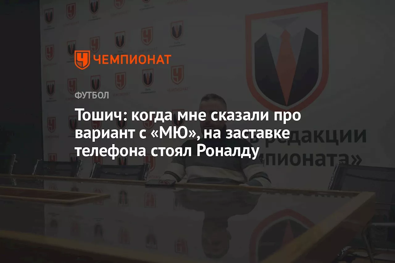 Тошич: когда мне сказали про вариант с «МЮ», на заставке телефона стоял Роналду