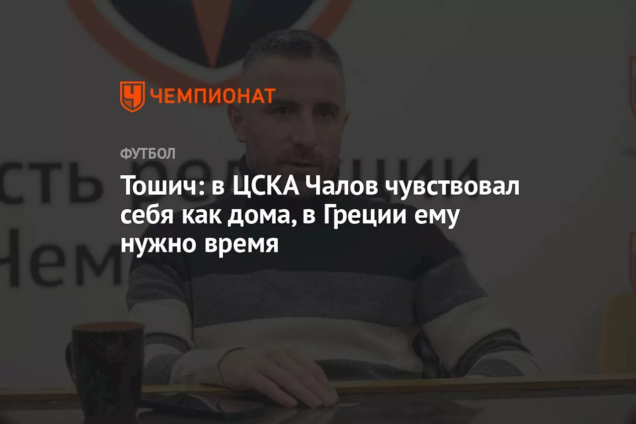 Тошич: в ЦСКА Чалов чувствовал себя как дома, в Греции ему нужно время