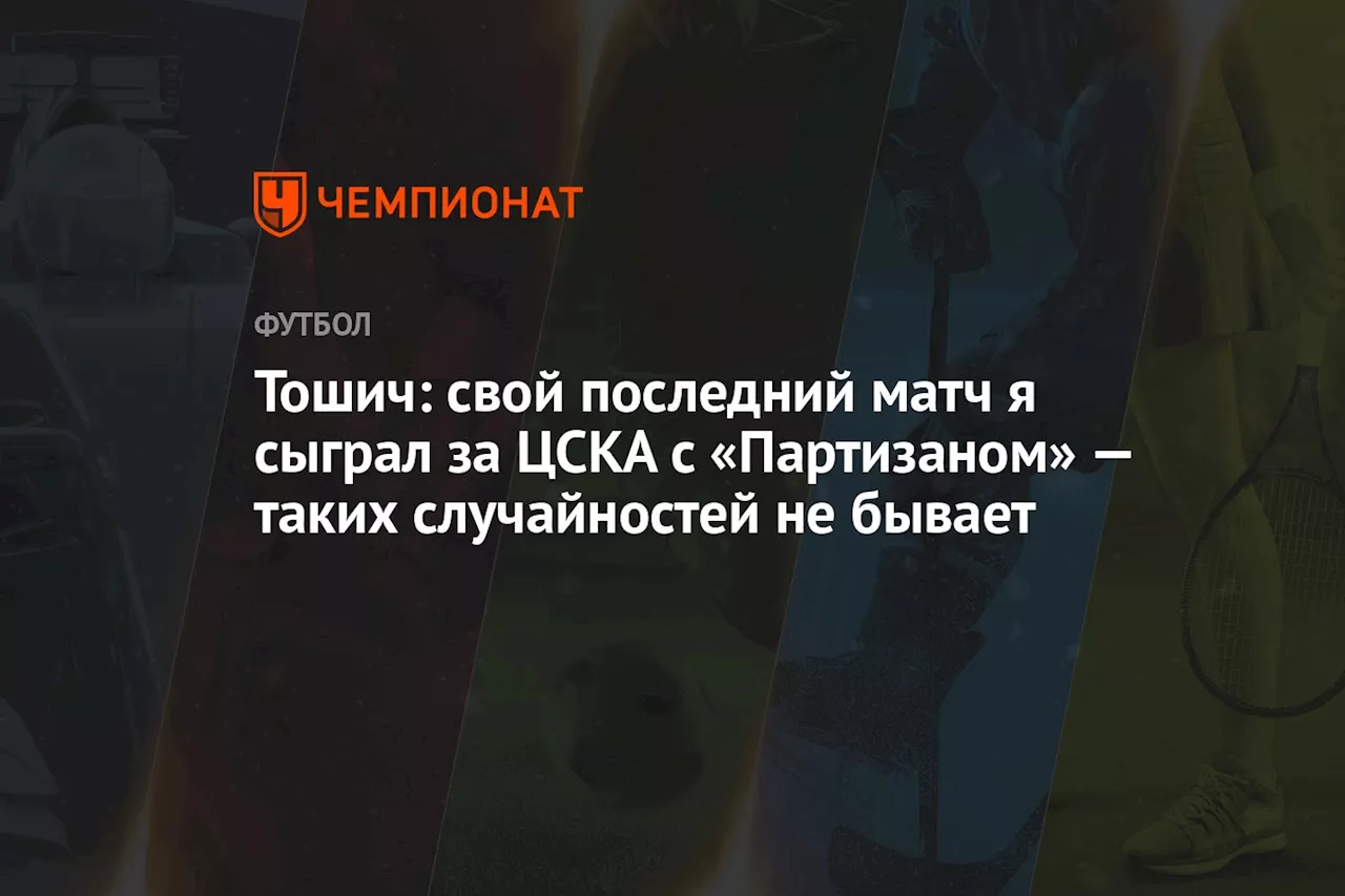 Тошич: свой последний матч я сыграл за ЦСКА с «Партизаном» — таких случайностей не бывает