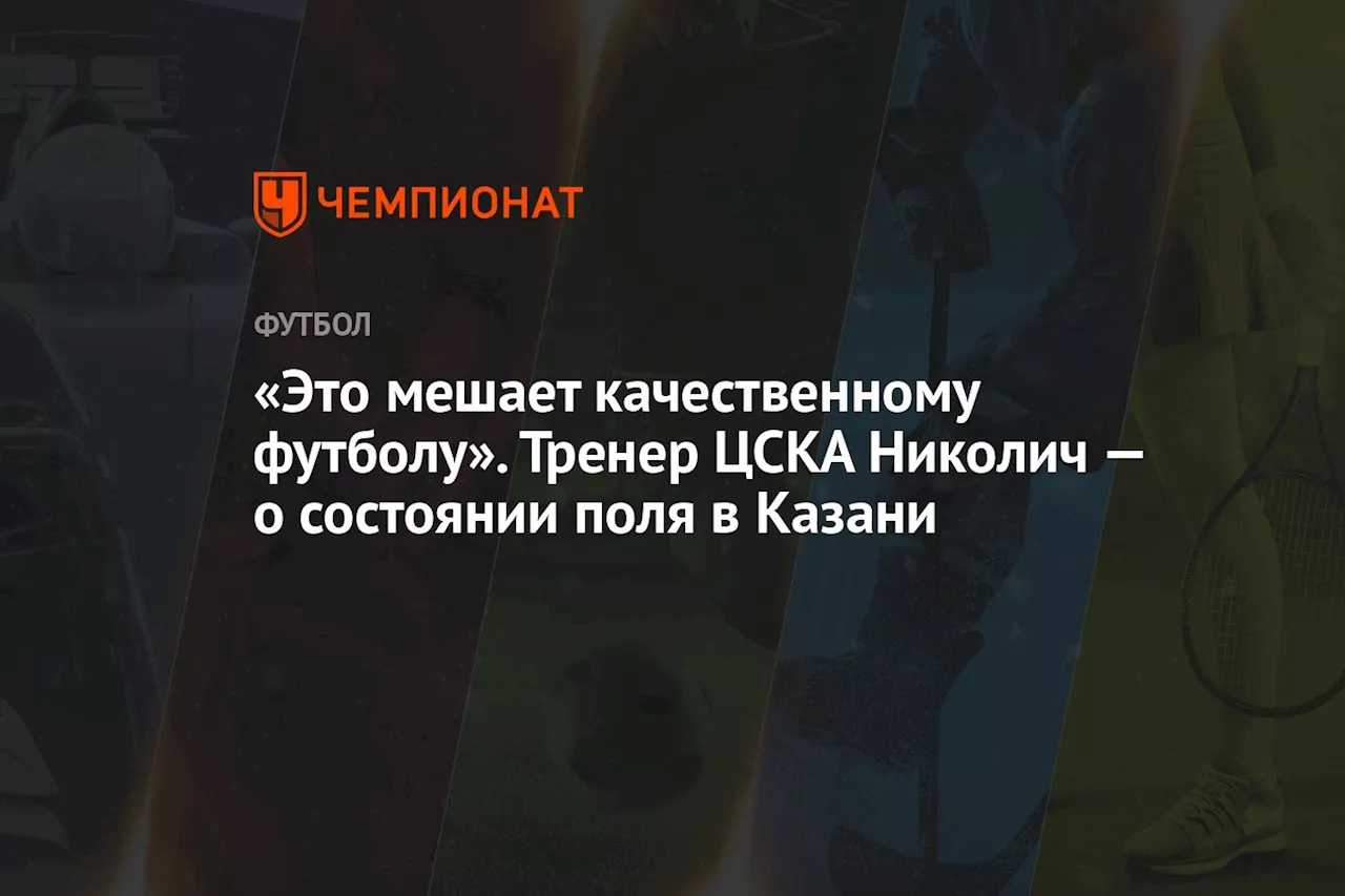 «Это мешает качественному футболу». Тренер ЦСКА Николич — о состоянии поля в Казани