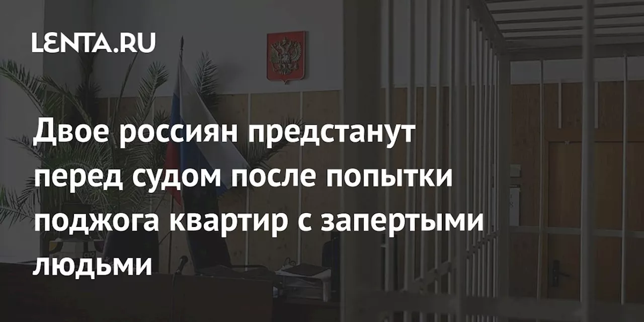 Двое россиян предстанут перед судом после попытки поджога квартир с запертыми людьми