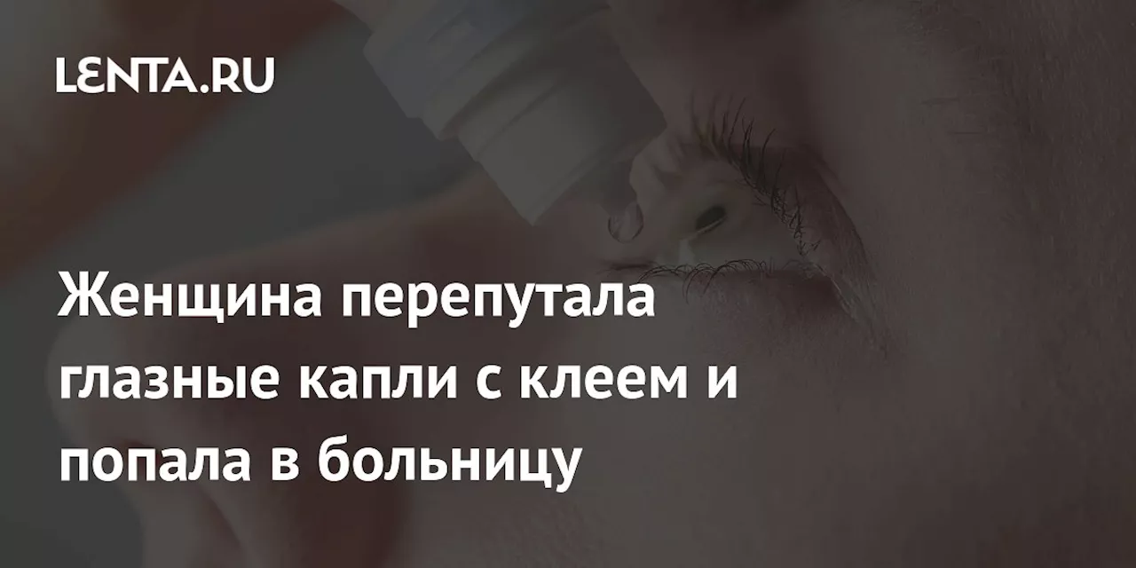 Женщина перепутала глазные капли с клеем и попала в больницу