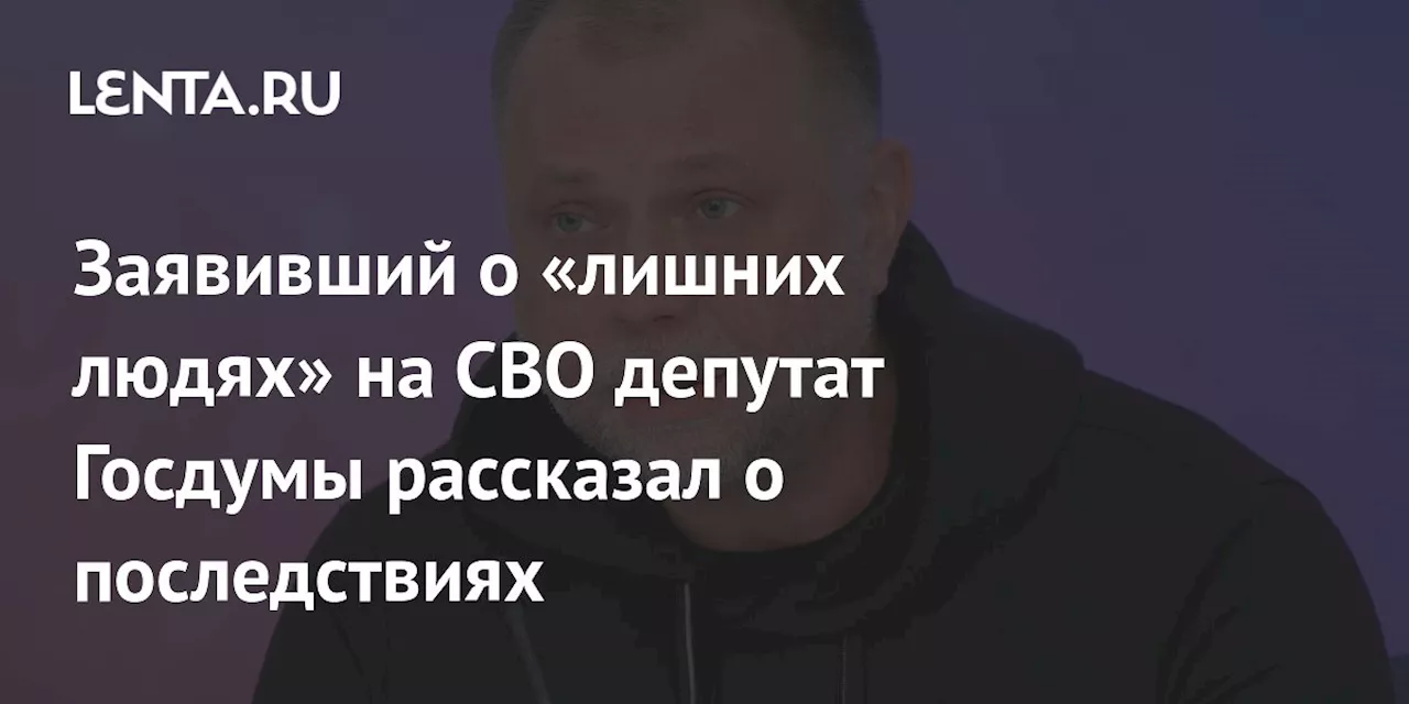 Заявивший о «лишних людях» на СВО депутат Госдумы рассказал о последствиях