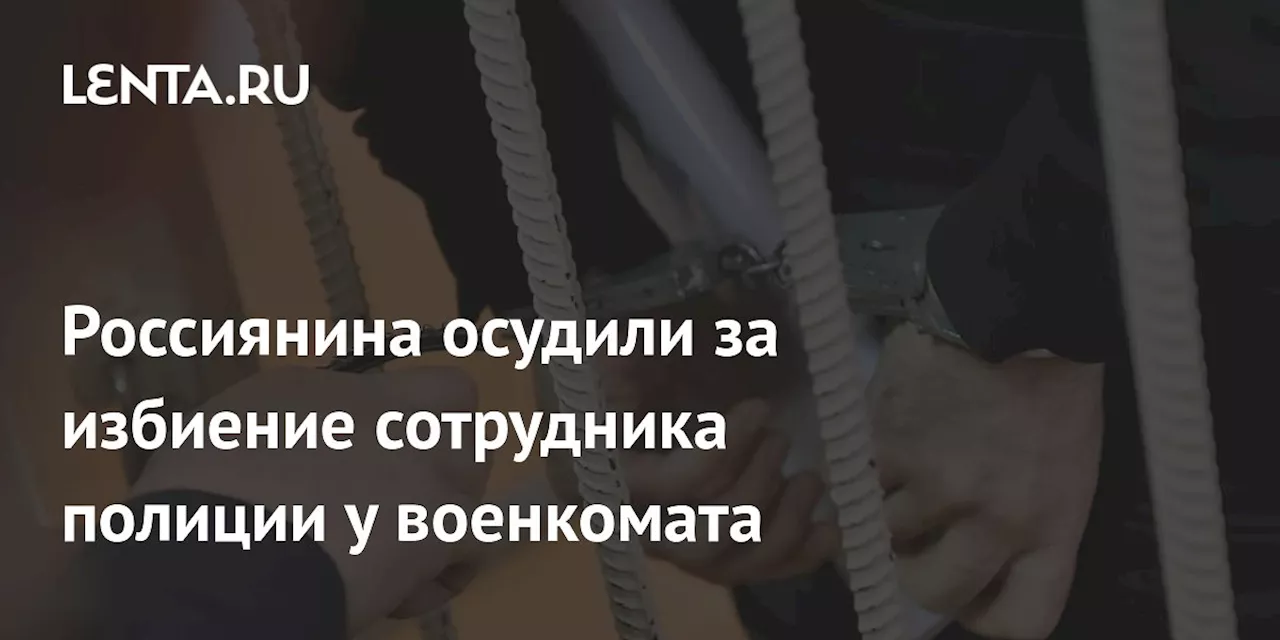 Россиянина осудили за избиение сотрудника полиции у военкомата