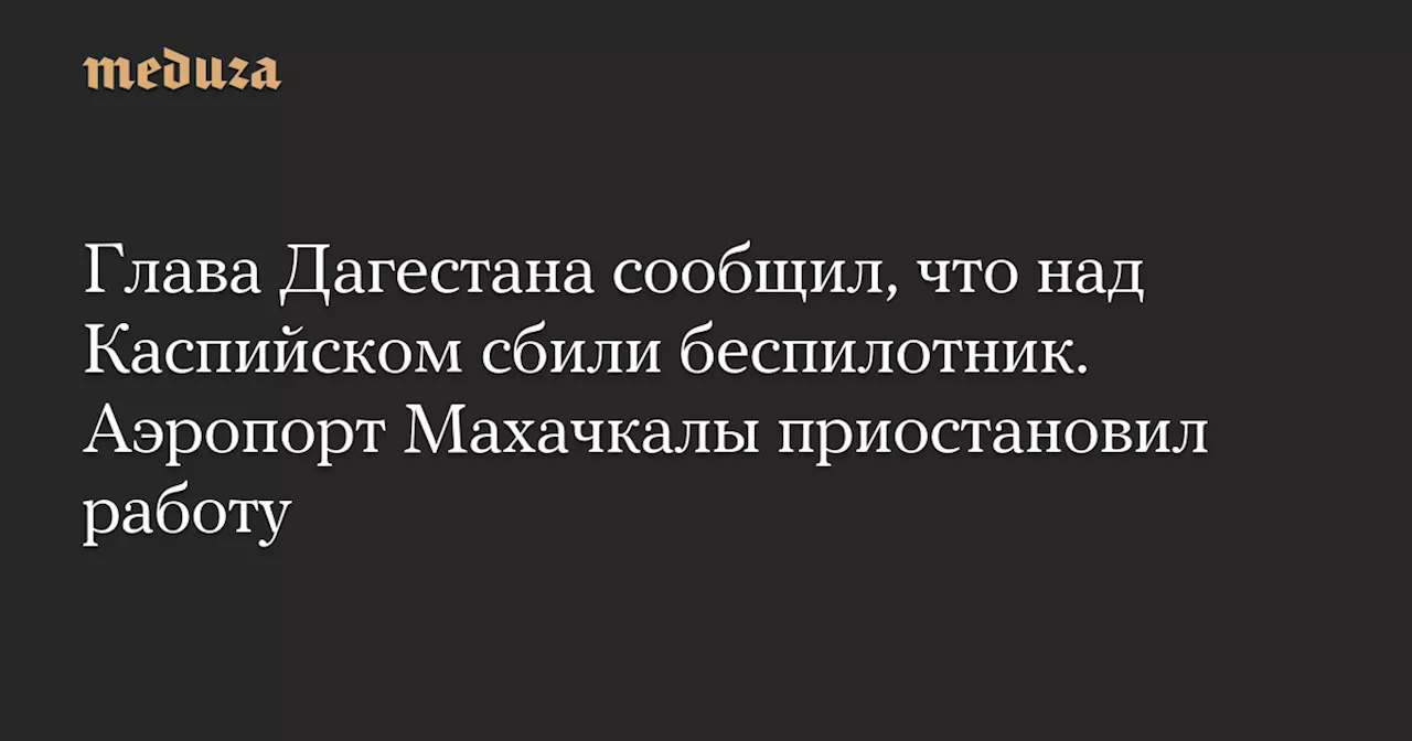 Глава Дагестана сообщил, что над Каспийском сбили беспилотник. Аэропорт Махачкалы приостановил работу — Meduza