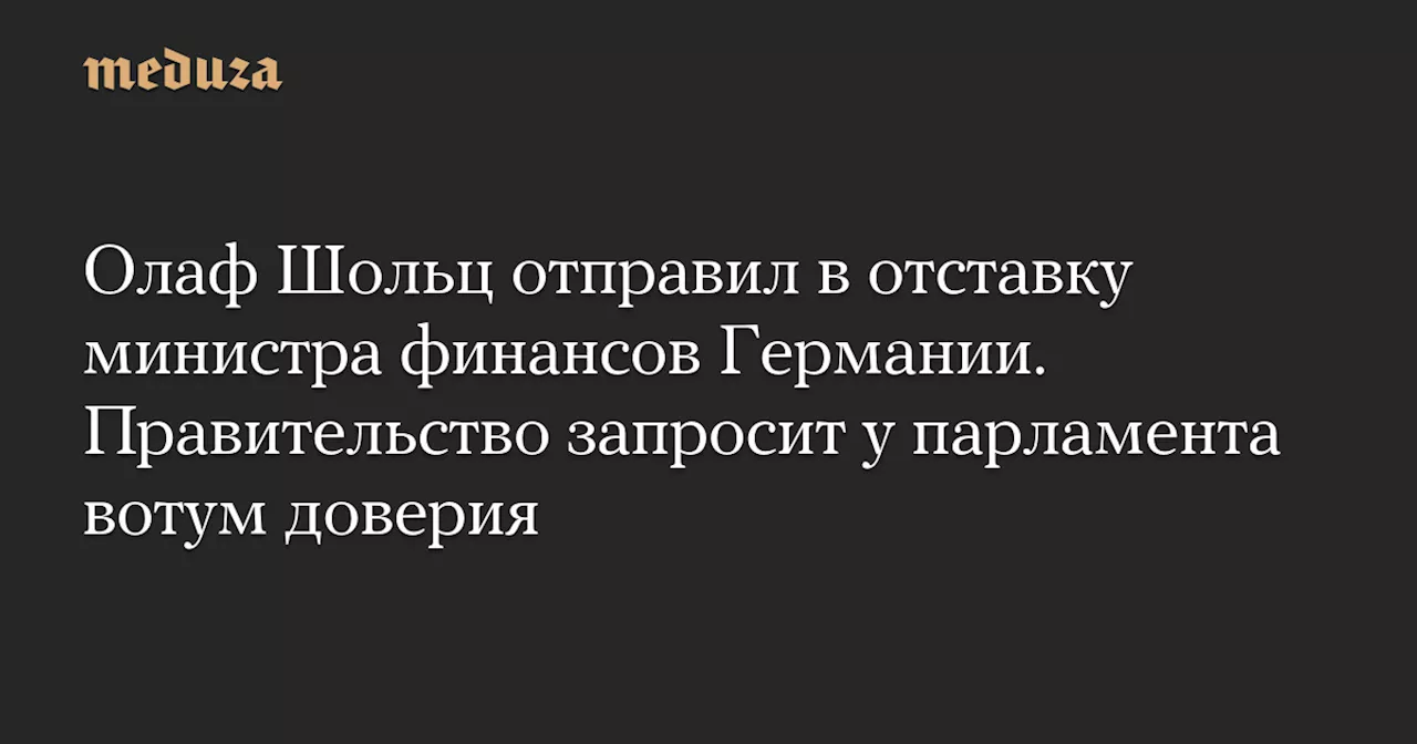 Олаф Шольц отправил в отставку министра финансов Германии. Правительство запросит у парламента вотум доверия — Meduza