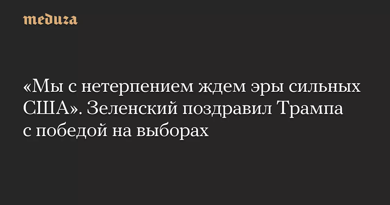 «Мы с нетерпением ждем эры сильных США». Зеленский поздравил Трампа с победой на выборах — Meduza