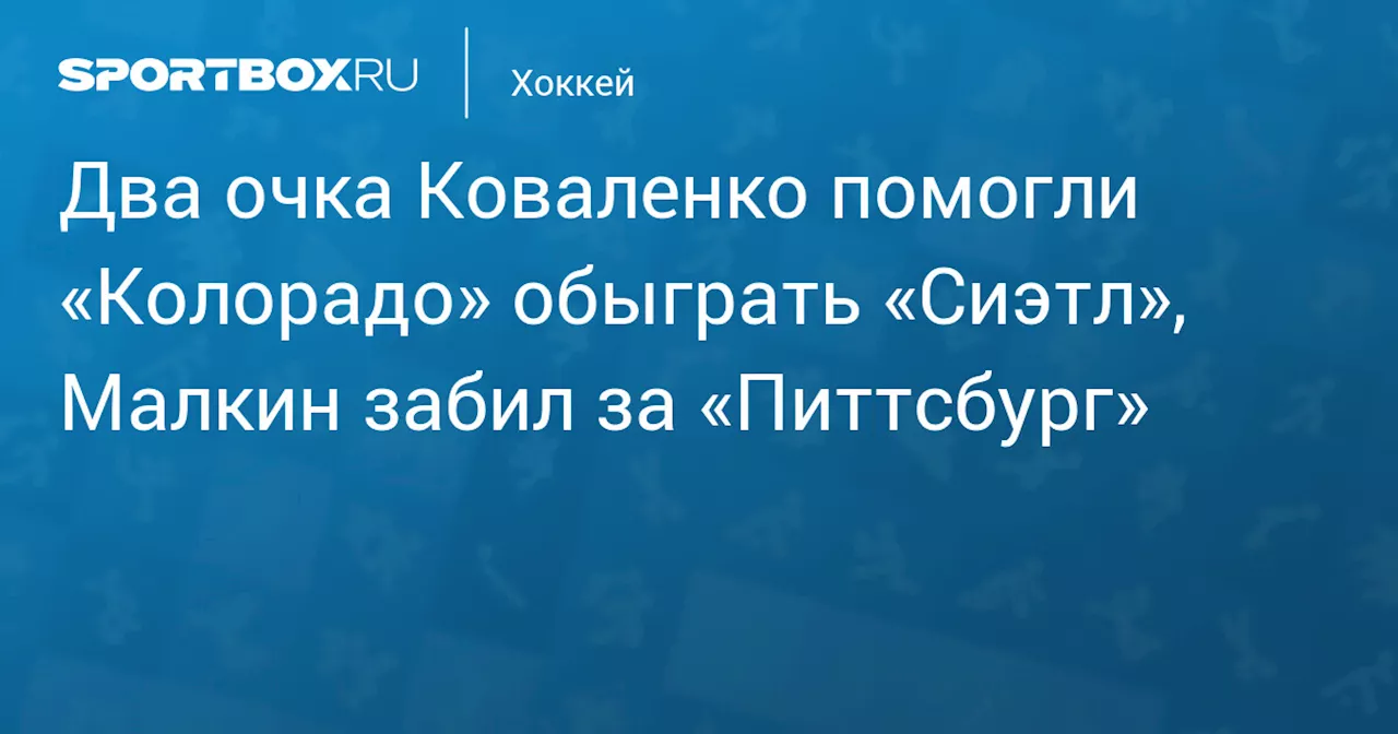 Два очка Коваленко помогли «Колорадо» обыграть «Сиэтл», Малкин забил за «Питтсбург»