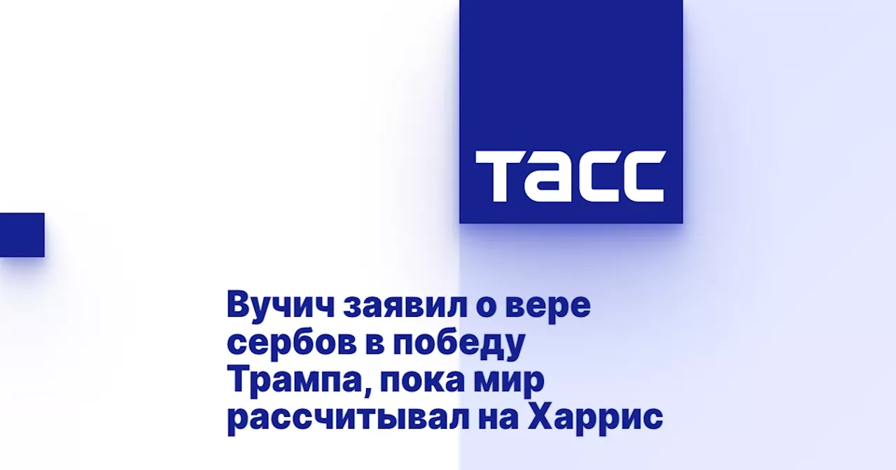 Вучич заявил о вере сербов в победу Трампа, пока мир рассчитывал на Харрис