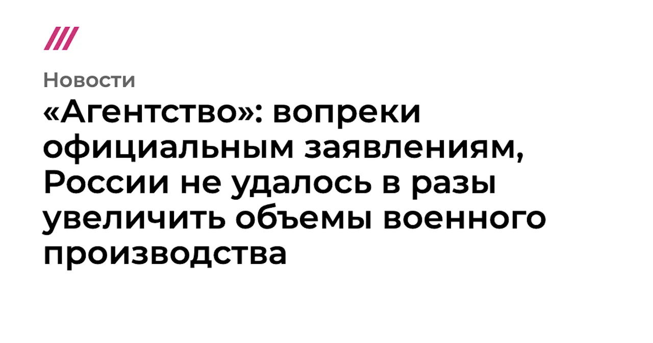 «Агентство»: вопреки официальным заявлениям, России не удалось в разы увеличить объемы военного производства