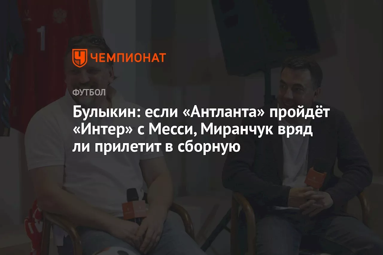 Булыкин: если «Антланта» пройдёт «Интер» с Месси, Миранчук вряд ли прилетит в сборную