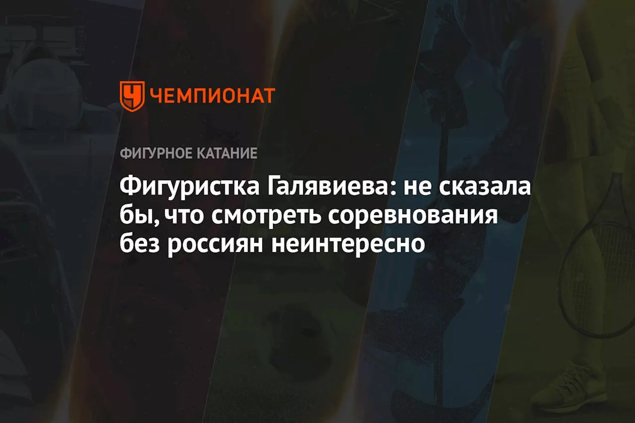 Фигуристка Галявиева: не сказала бы, что смотреть соревнования без россиян неинтересно