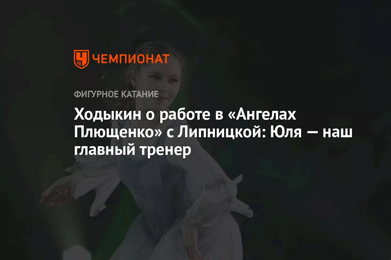 Ходыкин — о работе в «Ангелах Плющенко» с Липницкой: Юля — наш главный тренер