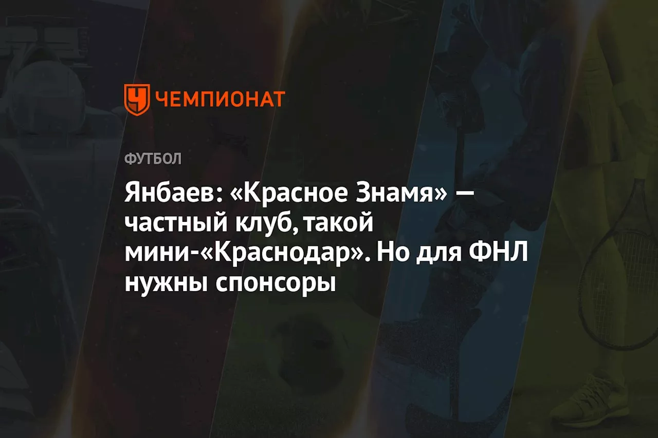 Янбаев: «Красное Знамя» — частный клуб, такой мини-«Краснодар». Но для ФНЛ нужны спонсоры