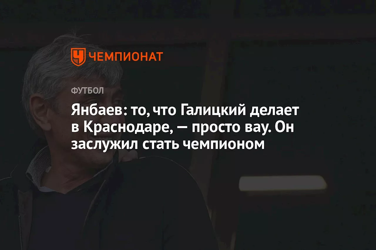 Янбаев: то, что Галицкий делает в Краснодаре, — просто вау. Он заслужил стать чемпионом