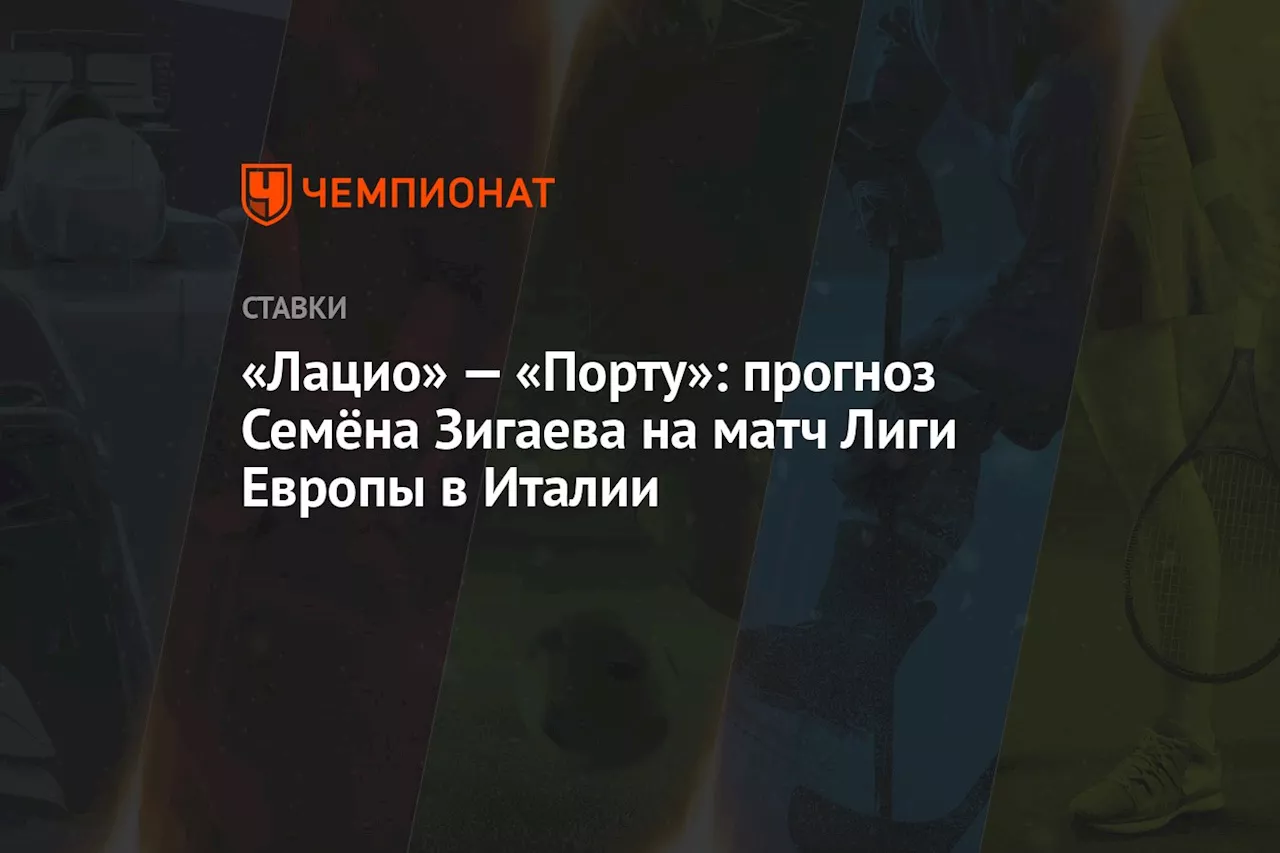 «Лацио» — «Порту»: прогноз Семёна Зигаева на матч Лиги Европы в Италии