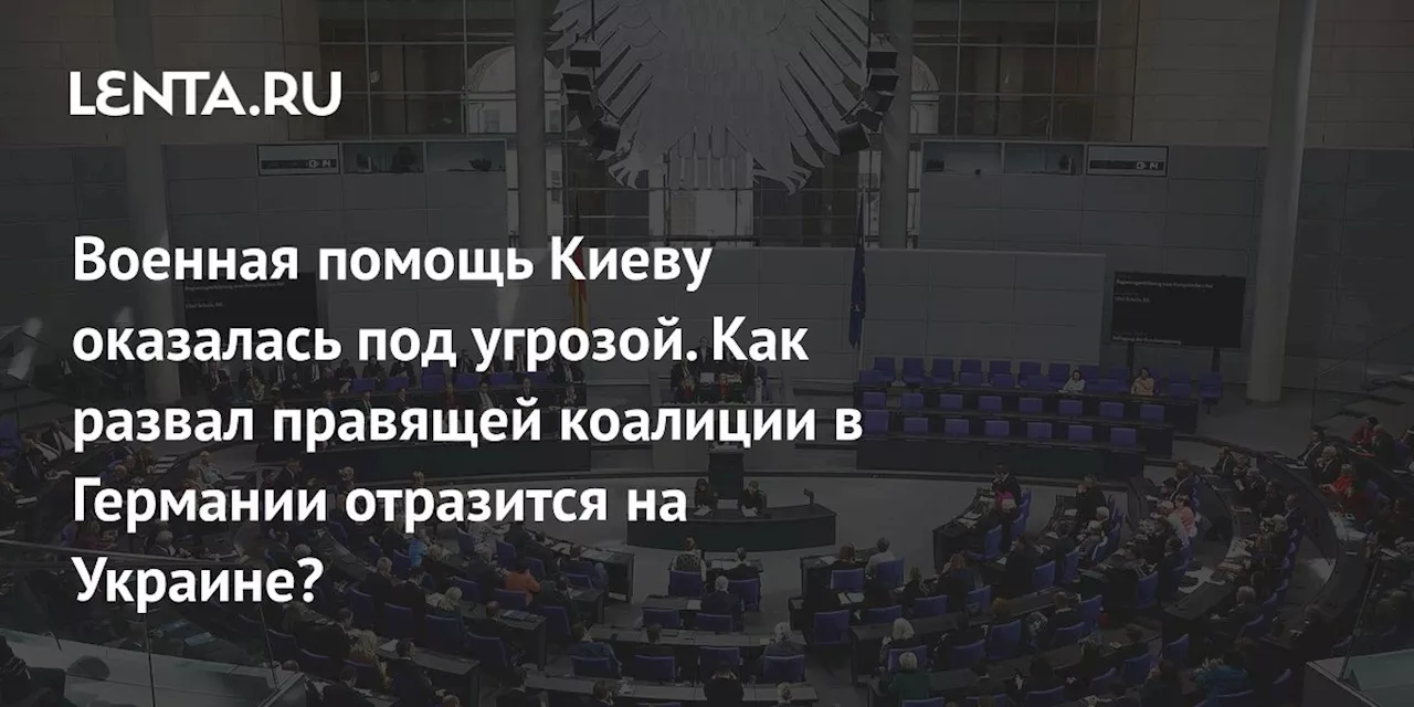 Военная помощь Киеву оказалась под угрозой. Как развал правящей коалиции в Германии отразится на Украине?