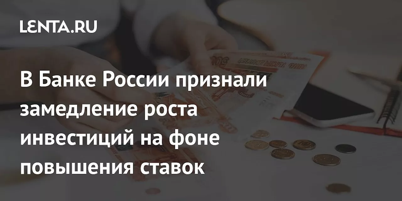 В Банке России признали замедление роста инвестиций на фоне повышения ставок