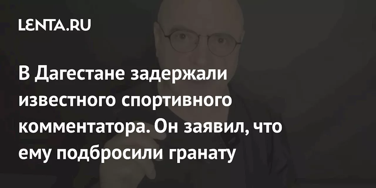 В Дагестане задержали известного спортивного комментатора. Он заявил, что ему подбросили гранату