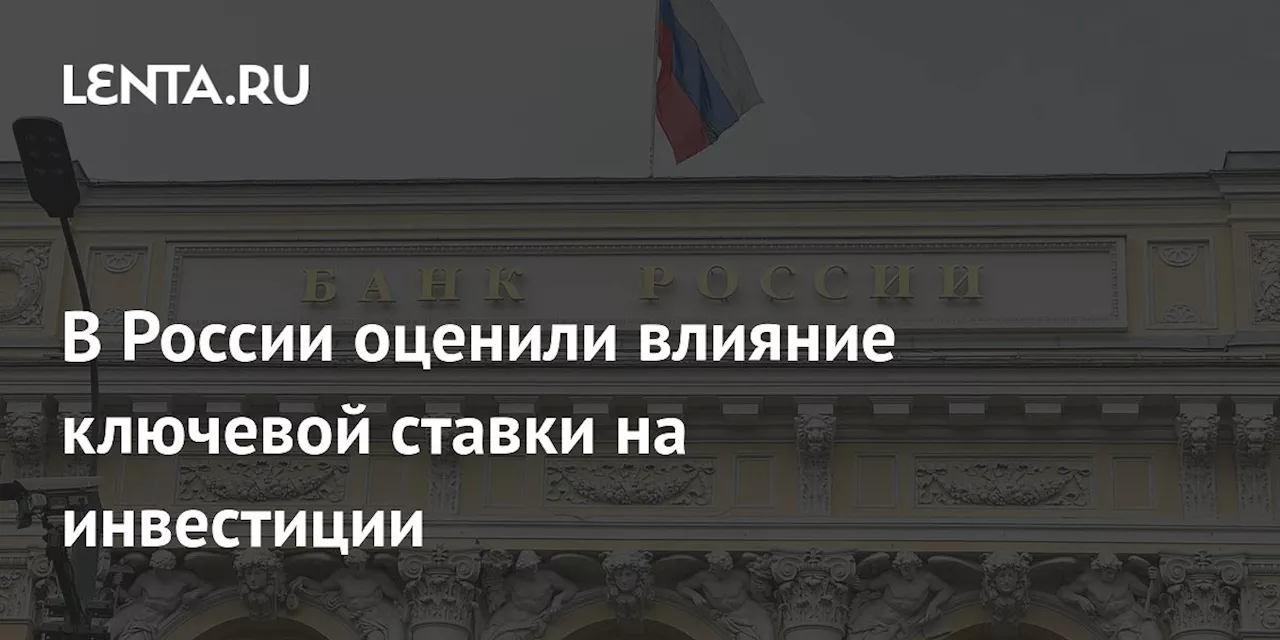 В России оценили влияние ключевой ставки на инвестиции