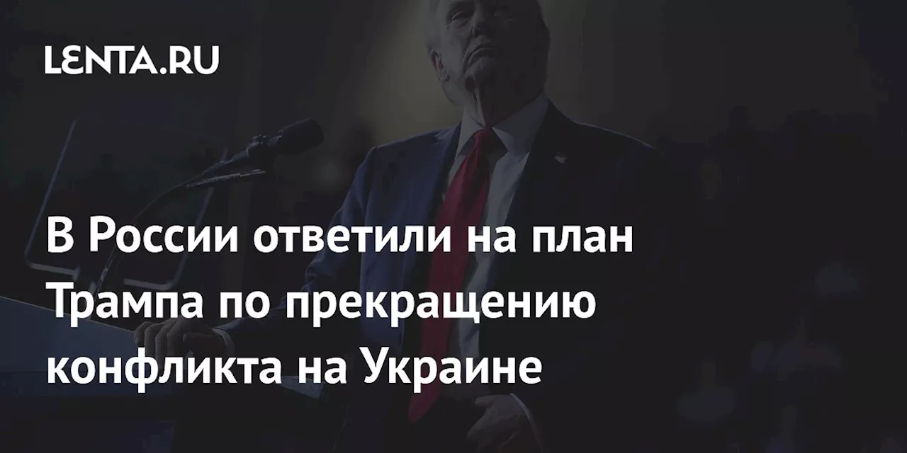 В России ответили на план Трампа по прекращению конфликта на Украине