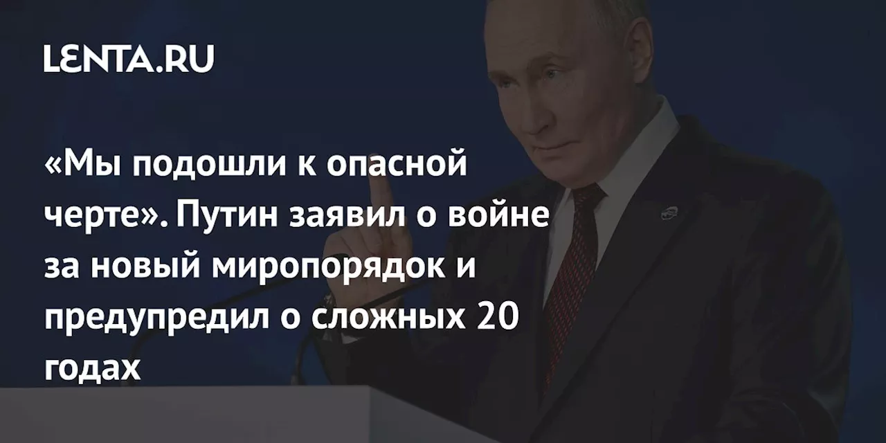 «Мы подошли к опасной черте». Путин заявил о войне за новый миропорядок и предупредил о сложных 20 годах