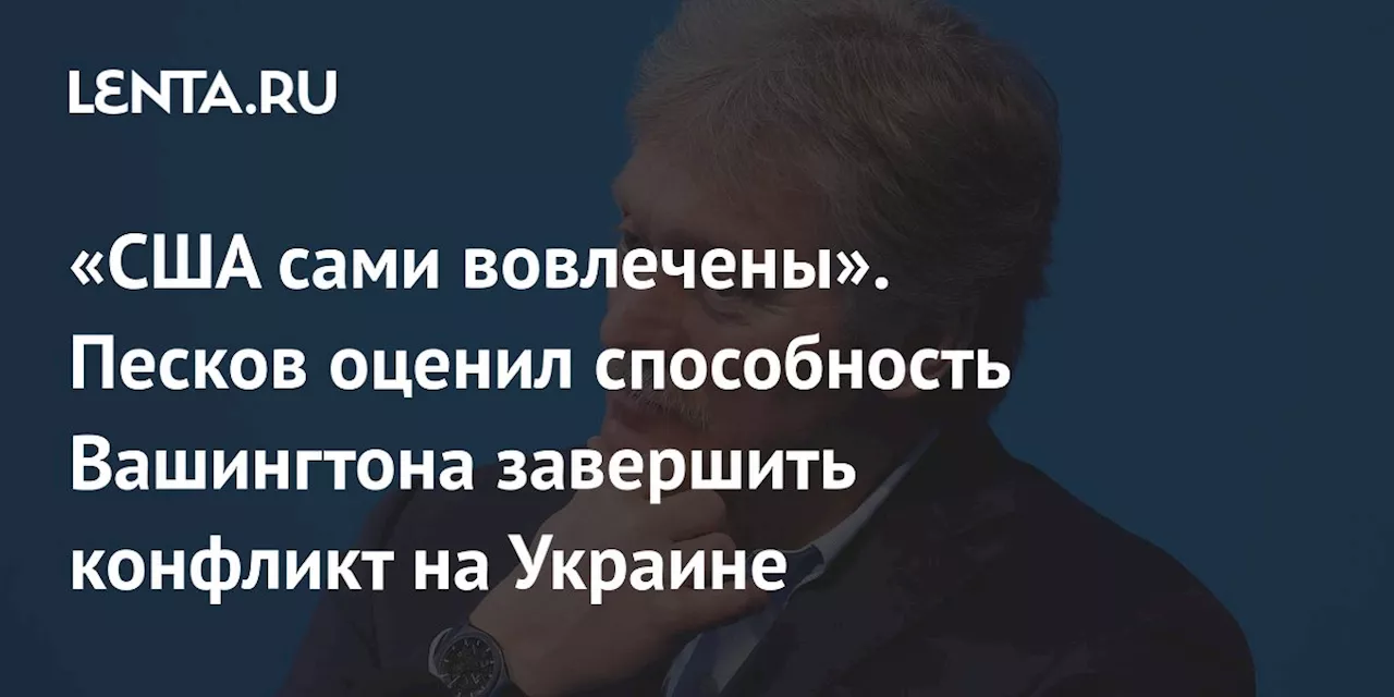 «США сами вовлечены». Песков оценил способность Вашингтона завершить конфликт на Украине