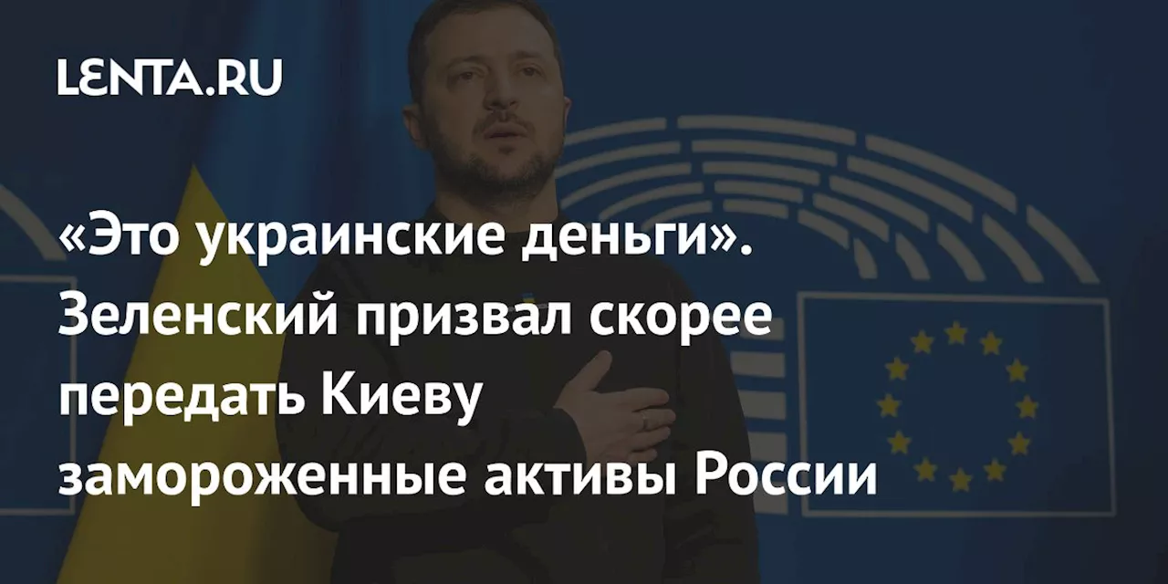 «Это украинские деньги». Зеленский призвал скорее передать Киеву замороженные активы России