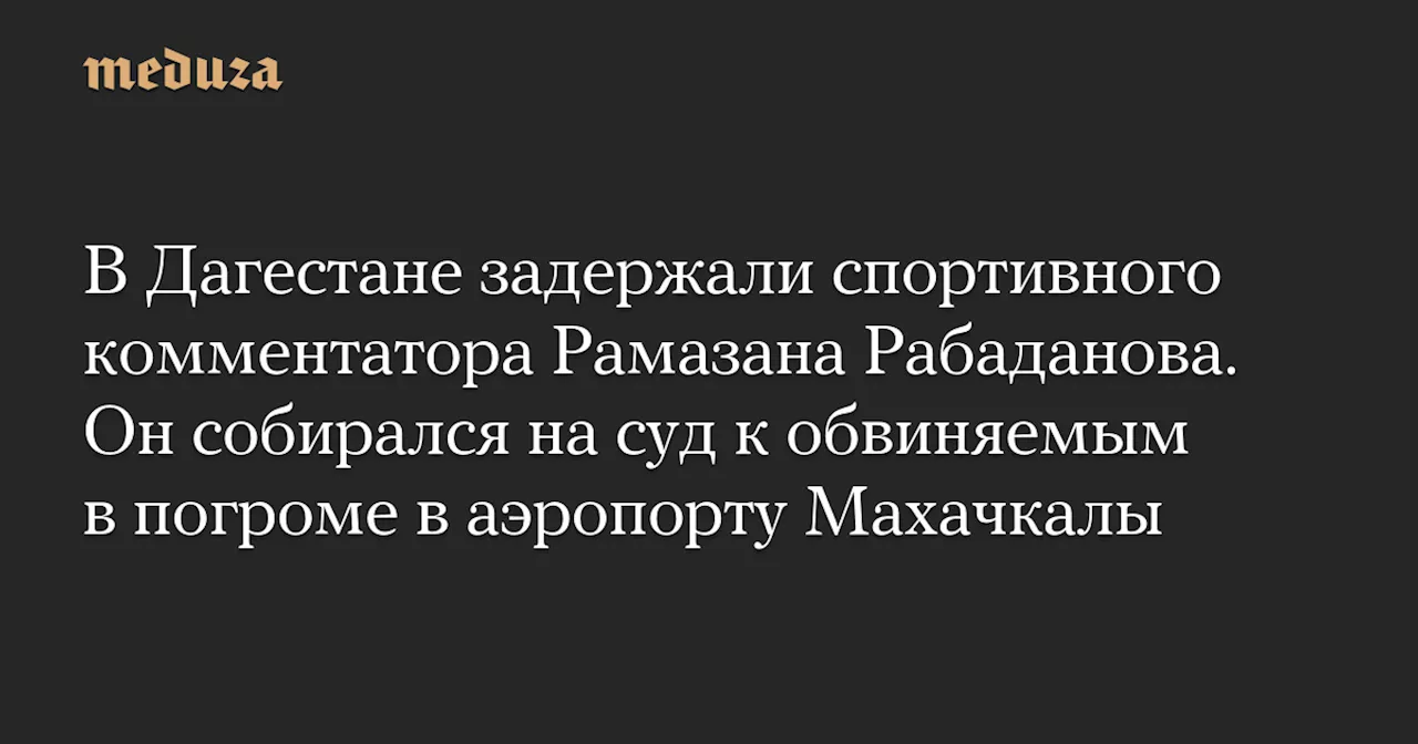 В Дагестане задержали спортивного комментатора Рамазана Рабаданова. Он собирался на суд к обвиняемым в погроме в аэропорту Махачкалы — Meduza