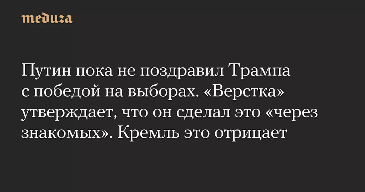 Путин пока не поздравил Трампа с победой на выборах. «Верстка» утверждает, что он сделал это «через знакомых». Кремль это отрицает — Meduza