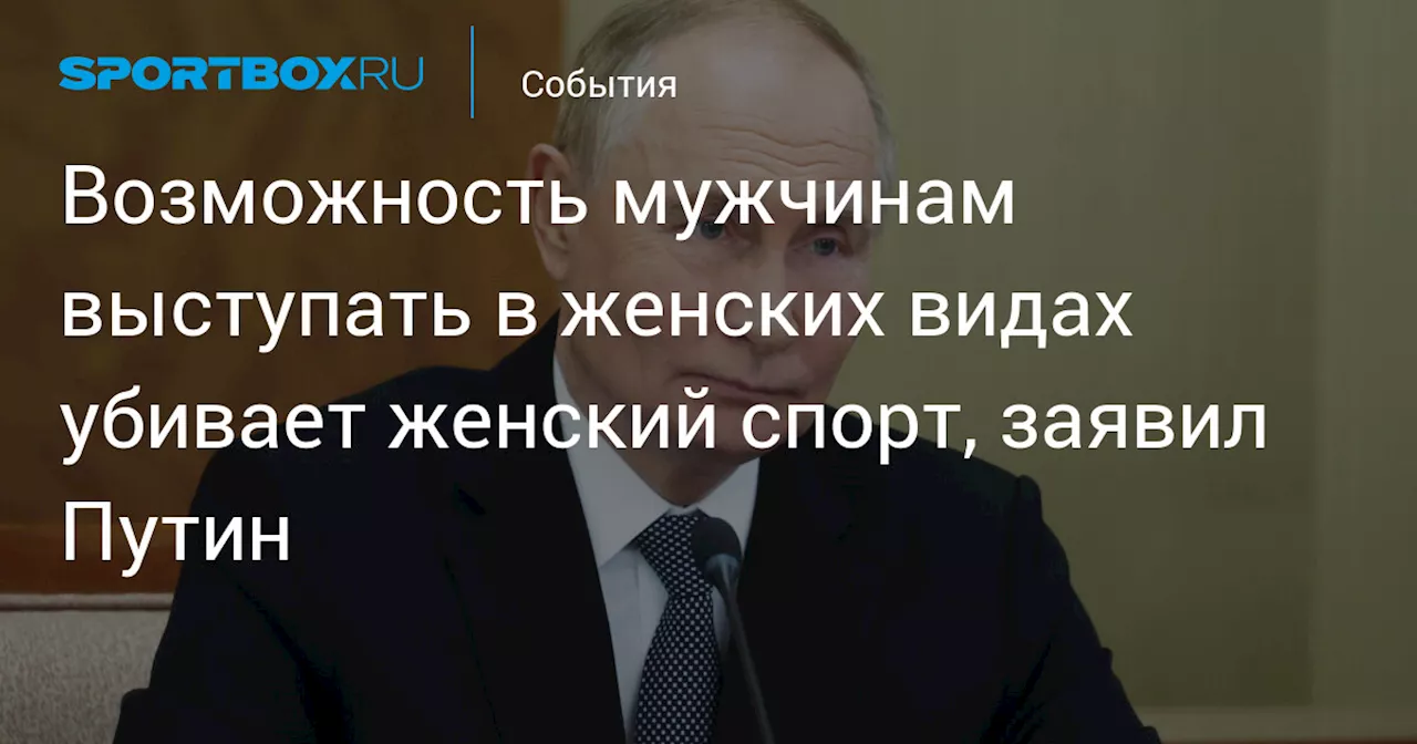 Возможность мужчинам выступать в женских видах убивает женский спорт, заявил Путин