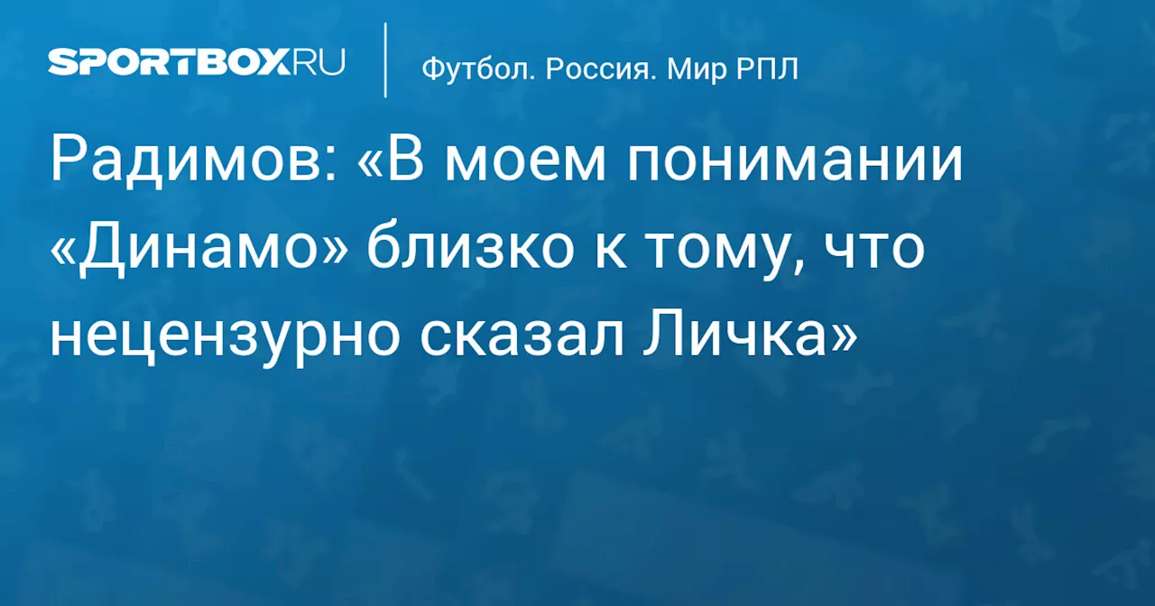 Радимов: «В моем понимании «Динамо» близко к тому, что нецензурно сказал Личка»