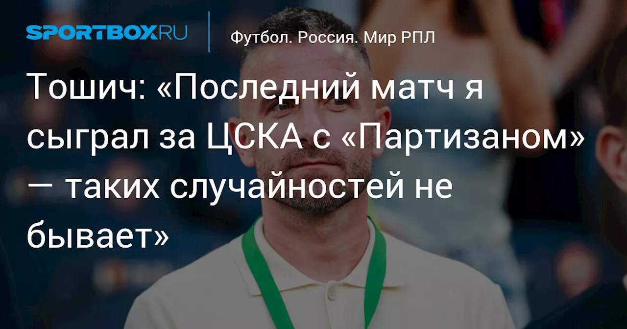 Тошич: «Последний матч я сыграл за ЦСКА с «Партизаном» — таких случайностей не бывает»