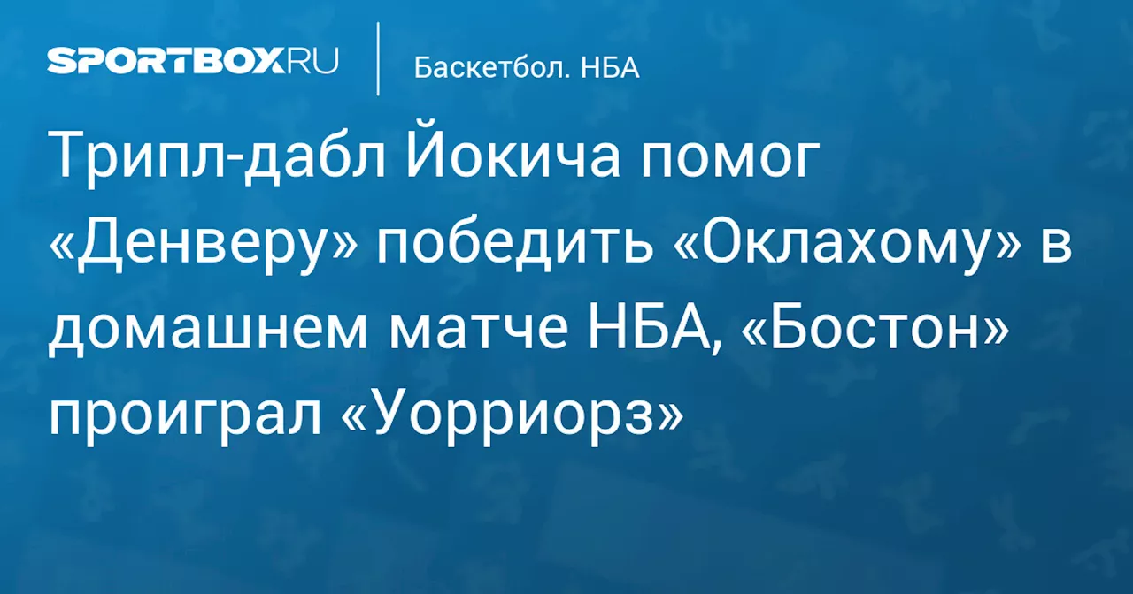 Трипл‑дабл Йокича помог «Денверу» победить «Оклахому» в домашнем матче НБА, «Бостон» проиграл «Уорриорз»